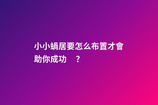 小小蝸居要怎么布置才會助你成功？